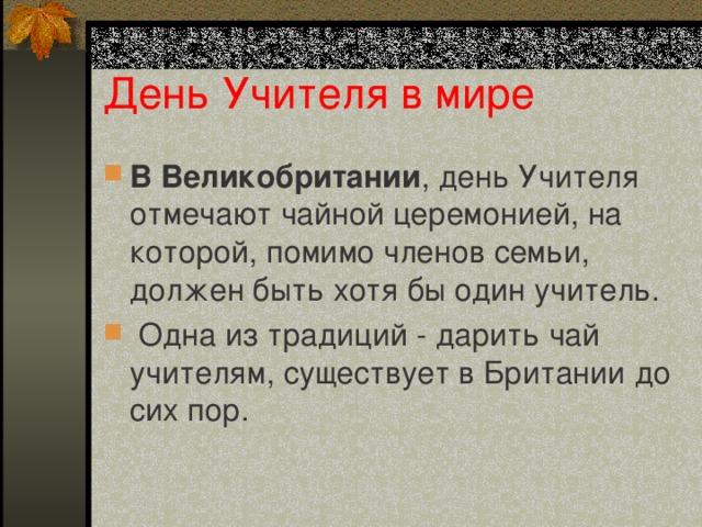 День Учителя в мире В Великобритании , день Учителя отмечают чайной церемонией, на которой, помимо членов семьи, должен быть хотя бы один учитель.  Одна из традиций - дарить чай учителям, существует в Британии до сих пор. 