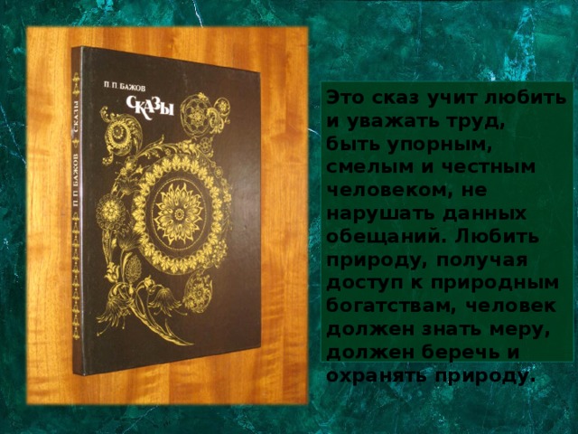 Это сказ учит любить и уважать труд, быть упорным, смелым и честным человеком, не нарушать данных обещаний. Любить природу, получая доступ к природным богатствам, человек должен знать меру, должен беречь и охранять природу. 