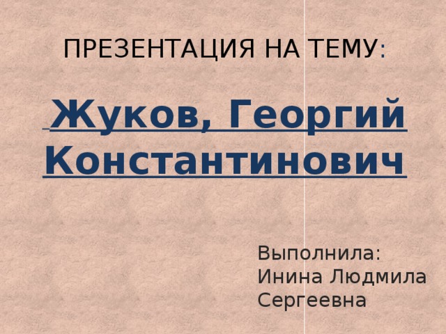 ПРЕЗЕНТАЦИЯ НА ТЕМУ :    Жуков, Георгий Константинович   Выполнила: Инина Людмила Сергеевна 