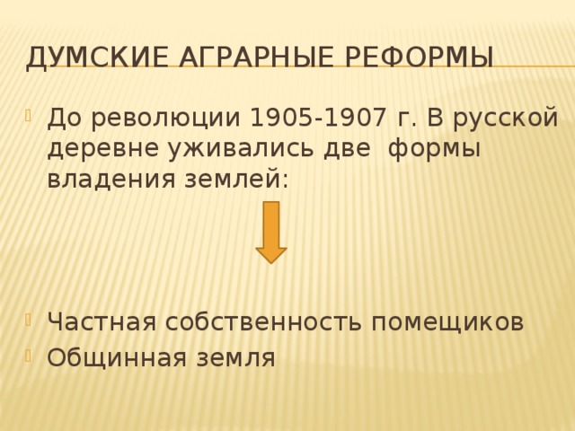 Думские аграрные реформы До революции 1905-1907 г. В русской деревне уживались две формы владения землей: Частная собственность помещиков Общинная земля 