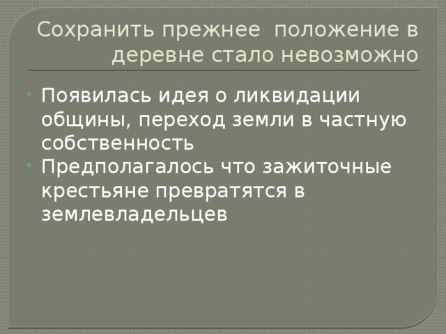 Сохранить прежнее положение в деревне стало невозможно Появилась идея о ликвидации общины, переход земли в частную собственность Предполагалось что зажиточные крестьяне превратятся в землевладельцев 