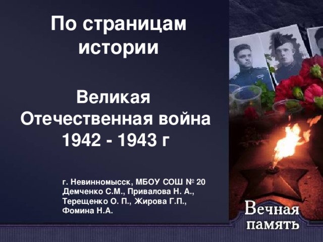 По страницам истории Великая Отечественная война 1942 - 1943 г г. Невинномысск, МБОУ СОШ № 20 Демченко С.М., Привалова Н. А., Терещенко О. П., Жирова Г.П., Фомина Н.А. 