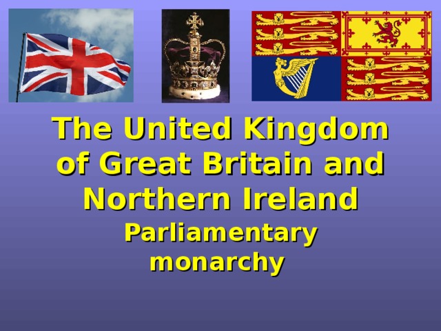 The United Kingdom of Great Britain and Northern Ireland Parliamentary monarchy   