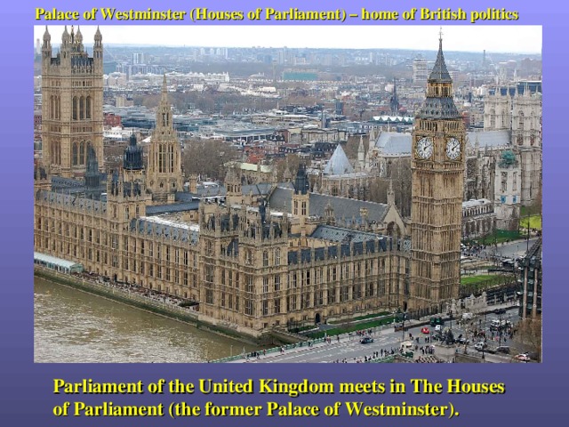 Palace of Westminster (Houses of Parliament) – home of British politics Parliament of the United Kingdom meets in The Houses of Parliament (the former Palace of Westminster). 