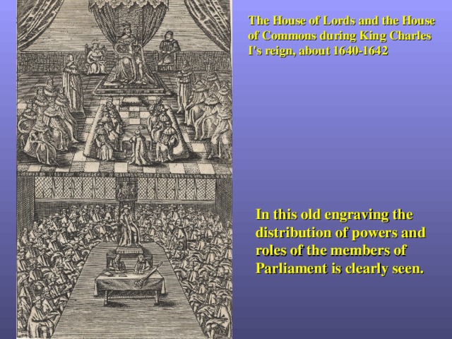 The House  of  Lords  and the House  of  Commons  during  King  Charles  I's  reign, about 1640-1642 In this old engraving the distribution of powers and roles of the members of Parliament is clearly seen. 