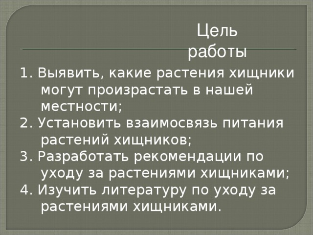 Цель работы 1. Выявить, какие растения хищники могут произрастать в нашей местности; 2. Установить взаимосвязь питания растений хищников; 3. Разработать рекомендации по уходу за растениями хищниками; 4. Изучить литературу по уходу за растениями хищниками. 