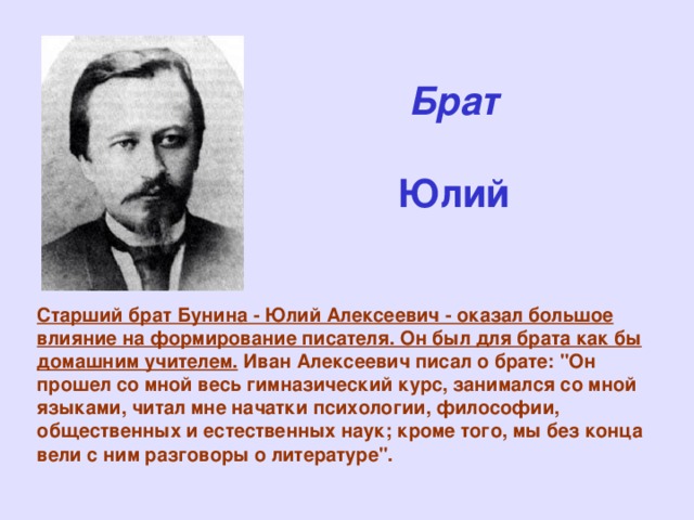 Брат   Юлий  Старший брат Бунина - Юлий Алексеевич - оказал большое влияние на формирование писателя. Он был для брата как бы домашним учителем. Иван Алексеевич писал о брате: 