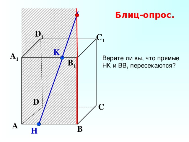 Блиц-опрос. D 1 С 1 K Верите ли вы, что прямые НК и ВВ 1 пересекаются? А 1 B 1 D С А В H 