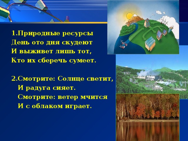 1.Природные ресурсы День ото дня скудеют И выживет лишь тот, Кто их сберечь сумеет. 2.Смотрите: Солнце светит,  И радуга сияет.  Смотрите: ветер мчится  И с облаком играет. 