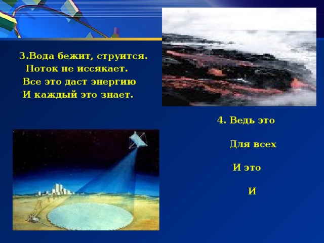 3.Вода бежит, струится.  Поток не иссякает.  Все это даст энергию  И каждый это знает.  4. Ведь это очень важно  Для всех людей на свете.  И это понимать должны  И взрослые, и дети. 