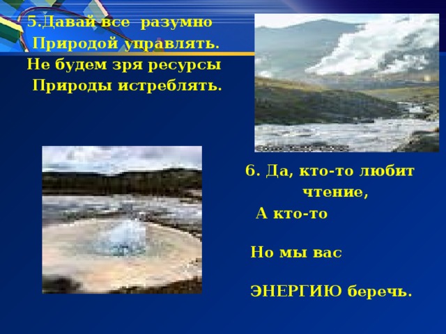 5.Давай все разумно  Природой управлять. Не будем зря ресурсы  Природы истреблять.  6. Да, кто-то любит  чтение,  А кто-то математику,  Но мы вас призываем  ЭНЕРГИЮ беречь. 