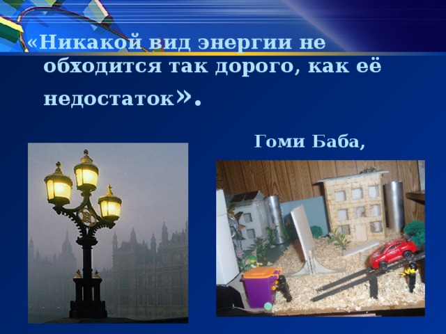 «Никакой вид энергии не обходится так дорого, как её недостаток ».  Гоми Баба, 1964 . 