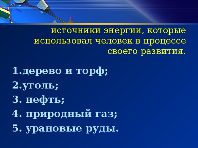 источники энергии, которые использовал человек в процессе своего развития. 1.дерево и торф; 2.уголь; 3. нефть; 4. природный газ; 5. урановые руды. 