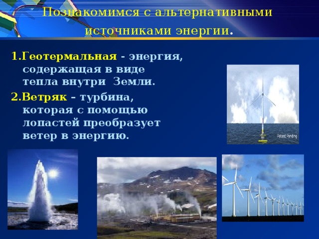 Познакомимся с альтернативными  источниками энергии   1.Геотермальная - энергия, содержащая в виде тепла внутри Земли. 2.Ветряк – турбина, которая с помощью лопастей преобразует ветер в энергию. 