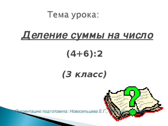 Деление суммы на число (4+6):2  (3 класс)  Презентацию подготовила: Новосельцева Е.Г., УМК «Школа 2100» 