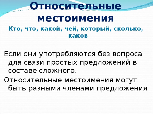 Относительные местоимения Кто, что, какой, чей, который, сколько, каков Если они употребляются без вопроса для связи простых предложений в составе сложного. Относительные местоимения могут быть разными членами предложения 