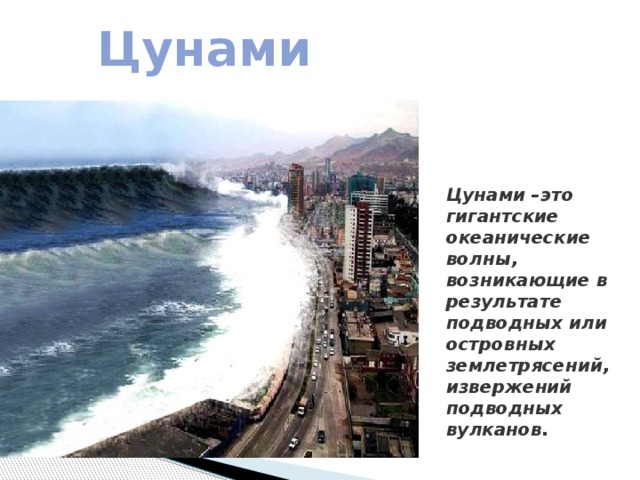 Цунами Цунами –это гигантские океанические волны, возникающие в результате подводных или островных землетрясений, извержений подводных вулканов. 