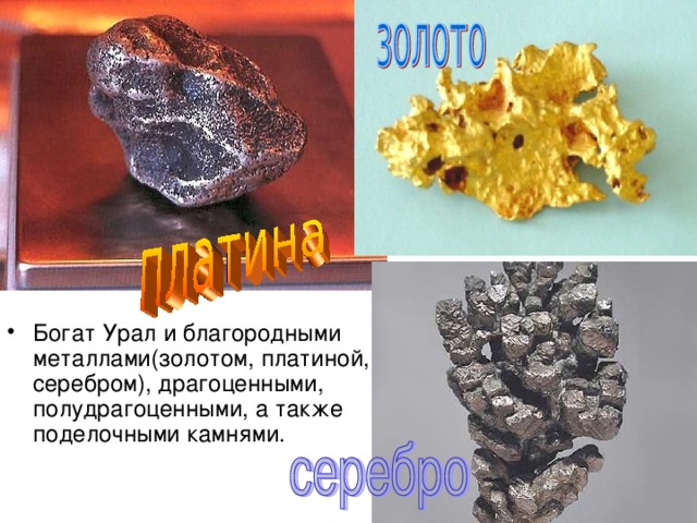 Богат Урал и благородными металлами(золотом, платиной, серебром), драгоценными, полудрагоценными, а также поделочными камнями.  
