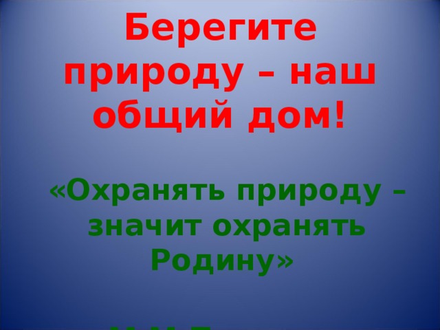 Берегите природу – наш общий дом! «Охранять природу – значит охранять Родину»  М.М.Пришвин 