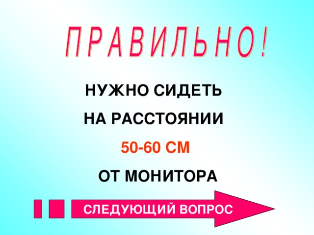 НУЖНО СИДЕТЬ НА РАССТОЯНИИ 50-60 СМ  ОТ МОНИТОРА  СЛЕДУЮЩИЙ ВОПРОС 