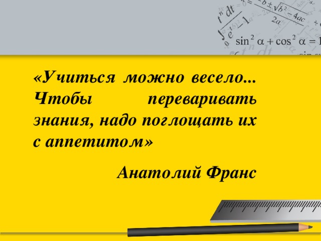 «Учиться можно весело... Чтобы переваривать знания, надо поглощать их с аппетитом» Анатолий Франс  