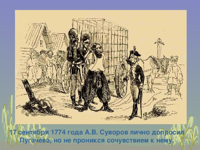 17 сентября 1774 года А.В. Суворов лично допросил Пугачёва, но не проникся сочувствием к нему. 