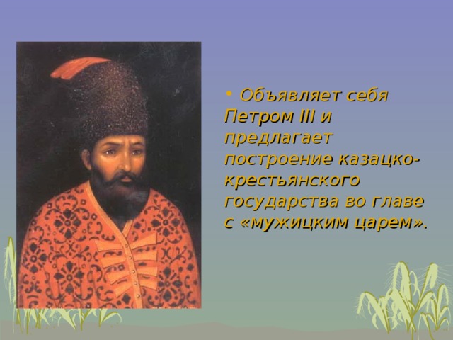  Объявляет себя Петром III и предлагает построение казацко-крестьянского государства во главе  с «мужицким царем».   