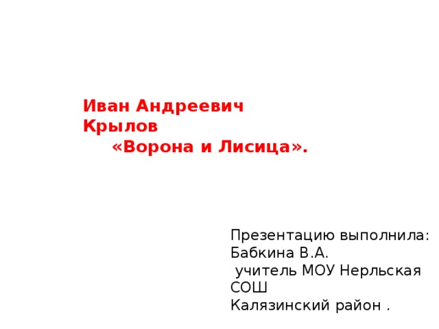 Иван Андреевич Крылов  «Ворона и Лисица». Презентацию выполнила: Бабкина В.А.  учитель МОУ Нерльская СОШ Калязинский район . 
