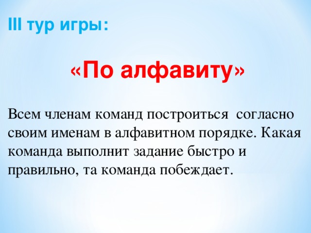 ІІІ тур игры:  «По алфавиту» Всем членам команд построиться согласно своим именам в алфавитном порядке. Какая команда выполнит задание быстро и правильно, та команда побеждает. 