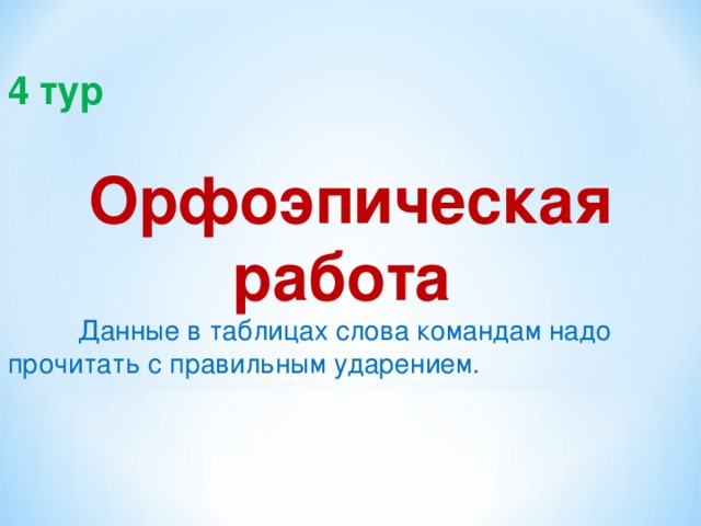  4 тур  Орфоэпическая работа  Данные в таблицах слова командам надо прочитать с правильным ударением. 