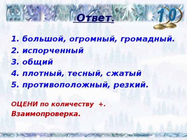  Ответ . большой, огромный, громадный. испорченный общий плотный, тесный, сжатый противоположный, резкий.  ОЦЕНИ по количеству +. Взаимопроверка.   