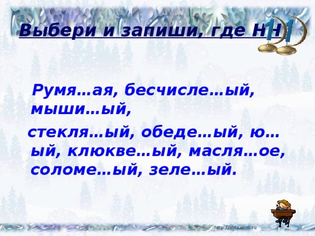 Выбери и запиши, где НН .   Румя…ая, бесчисле…ый, мыши…ый,  стекля…ый, обеде…ый, ю…ый, клюкве…ый, масля…ое, соломе…ый, зеле…ый. 