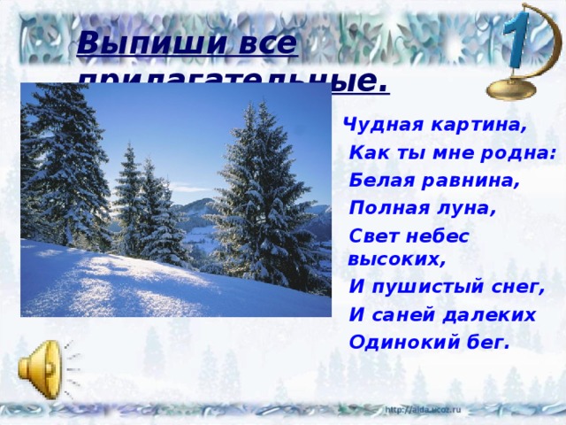 Выпиши все прилагательные.  Чудная картина,  Как ты мне родна:  Белая равнина,  Полная луна,  Свет небес высоких,  И пушистый снег,  И саней далеких  Одинокий бег.  