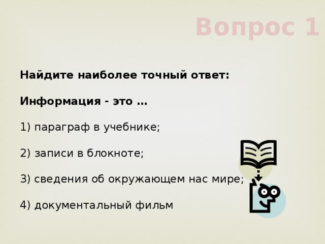 Вопрос 1 Найдите наиболее точный ответ:     Информация - это …     1) параграф в учебнике;     2) записи в блокноте;     3) сведения об окружающем нас мире;  4) документальный фильм   