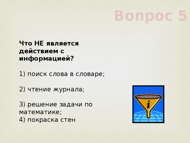 Вопрос 5 Что НЕ является действием с информацией?      1) поиск слова в словаре;      2) чтение журнала;      3) решение задачи по математике;      4) покраска стен      