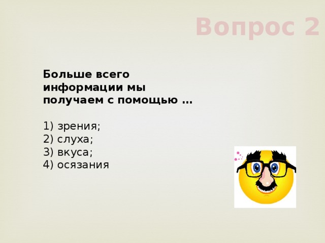 Вопрос 2 Больше всего информации мы получаем с помощью …       1) зрения;       2) слуха;       3) вкуса;       4) осязания       