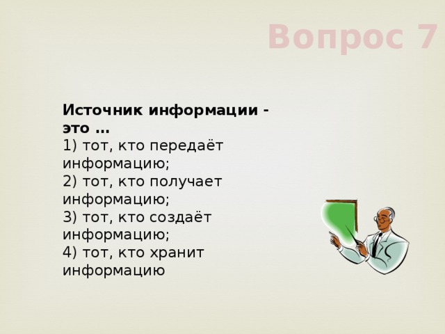 Вопрос 7 Источник информации - это …     1) тот, кто передаёт информацию;     2) тот, кто получает информацию;     3) тот, кто создаёт информацию;     4) тот, кто хранит информацию     
