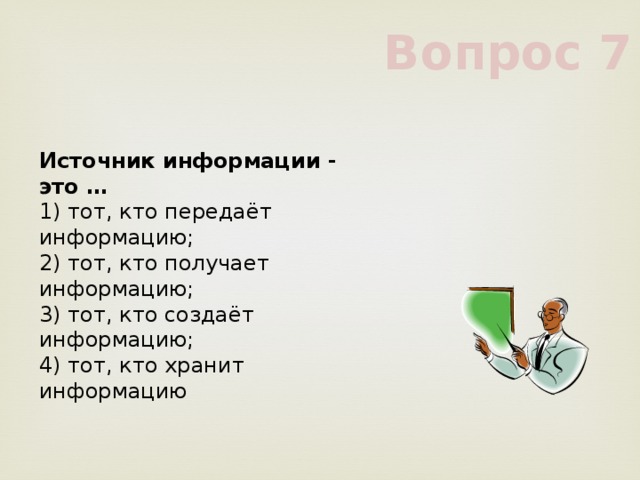 Вопрос 7 Источник информации - это …     1) тот, кто передаёт информацию;     2) тот, кто получает информацию;     3) тот, кто создаёт информацию;     4) тот, кто хранит информацию     