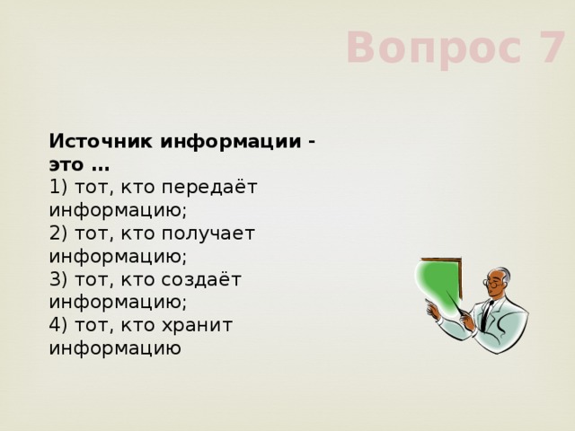 Вопрос 7 Источник информации - это …     1) тот, кто передаёт информацию;     2) тот, кто получает информацию;     3) тот, кто создаёт информацию;     4) тот, кто хранит информацию     