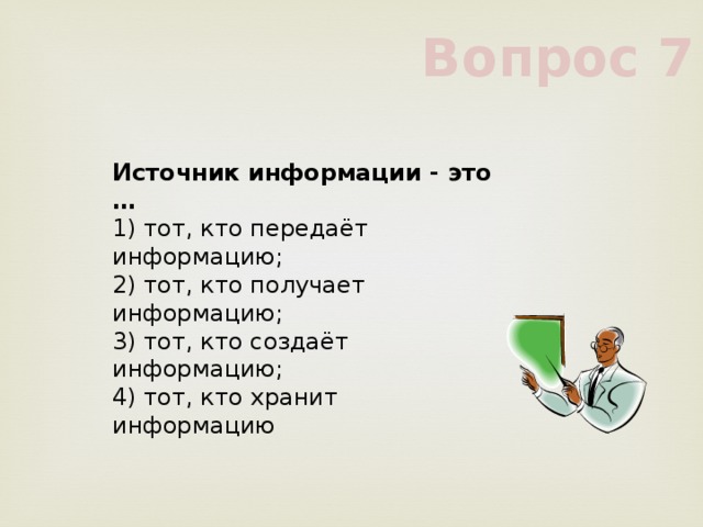 Вопрос 7 Источник информации - это …     1) тот, кто передаёт информацию;     2) тот, кто получает информацию;     3) тот, кто создаёт информацию;     4) тот, кто хранит информацию     