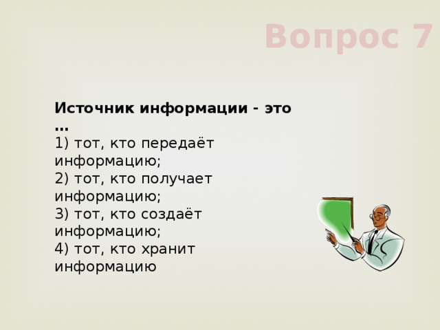 Вопрос 7 Источник информации - это …     1) тот, кто передаёт информацию;     2) тот, кто получает информацию;     3) тот, кто создаёт информацию;     4) тот, кто хранит информацию     
