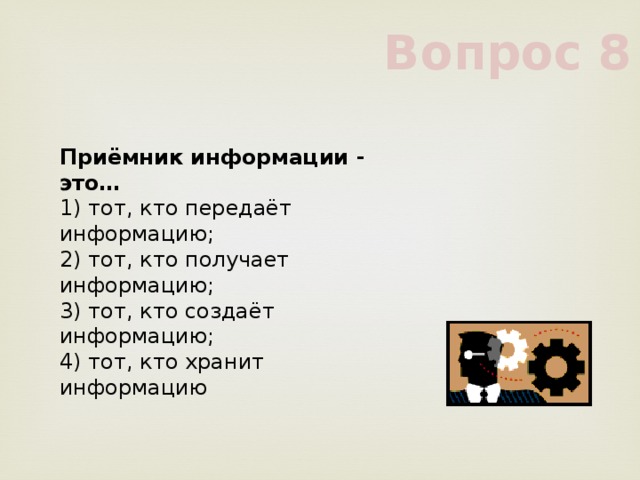 Вопрос 8 Приёмник информации - это…     1) тот, кто передаёт информацию;     2) тот, кто получает информацию;     3) тот, кто создаёт информацию;     4) тот, кто хранит информацию     