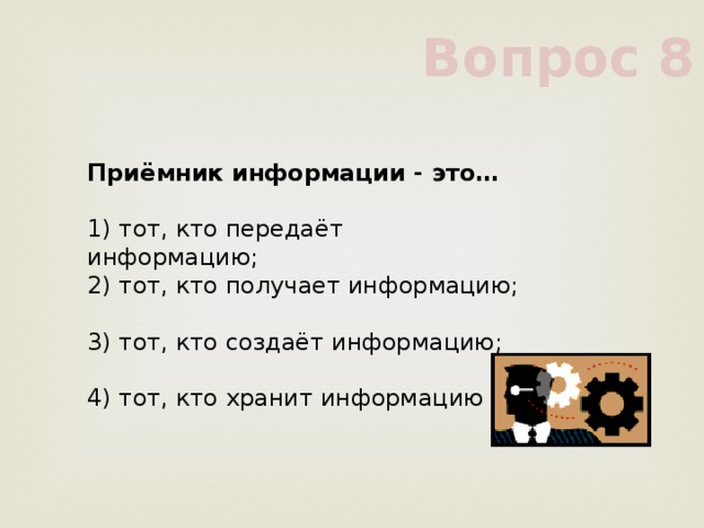 Вопрос 8 Приёмник информации - это…     1) тот, кто передаёт информацию;     2) тот, кто получает информацию;     3) тот, кто создаёт информацию;     4) тот, кто хранит информацию     