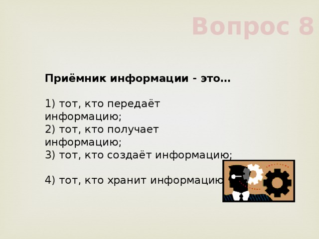 Вопрос 8 Приёмник информации - это…     1) тот, кто передаёт информацию;     2) тот, кто получает информацию;     3) тот, кто создаёт информацию;     4) тот, кто хранит информацию     