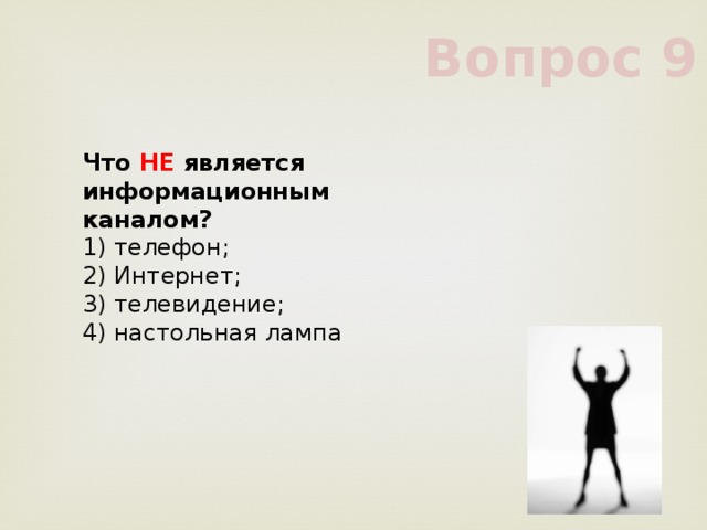 Вопрос 9 Что НЕ является информационным каналом?      1) телефон;      2) Интернет;      3) телевидение;      4) настольная лампа      