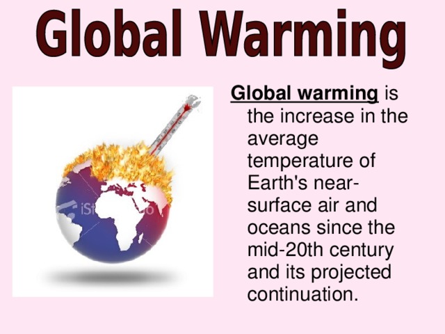 Global warming is the increase in the average temperature of Earth's near-surface air and oceans since the mid-20th century and its projected continuatio n.  