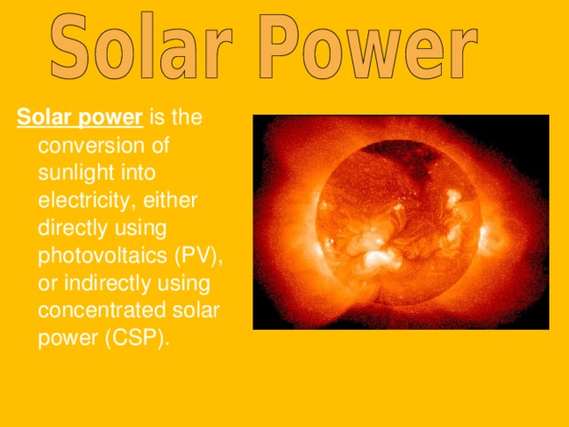 Solar power is the conversion of sunlight into electricity, either directly using photovoltaics (PV), or indirectly using concentrated solar power (CSP). 