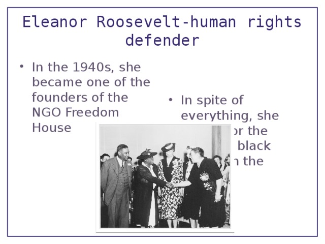 Eleanor Roosevelt-human rights defender In the 1940s, she became one of the founders of the NGO Freedom House In spite of everything, she fought for the rights of black people in the country 