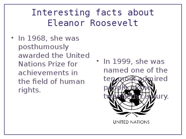 Interesting facts about Eleanor Roosevelt In 1968, she was posthumously awarded the United Nations Prize for achievements in the field of human rights. In 1999, she was named one of the ten most admired people of the twentieth century. 