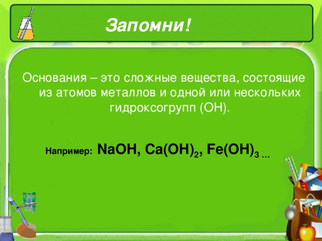 Запомни! Основания – это сложные вещества, состоящие из атомов металлов и одной или нескольких гидроксогрупп (ОН). Например:  NaOH , Ca(OH) 2 , Fe(OH) 3 … 